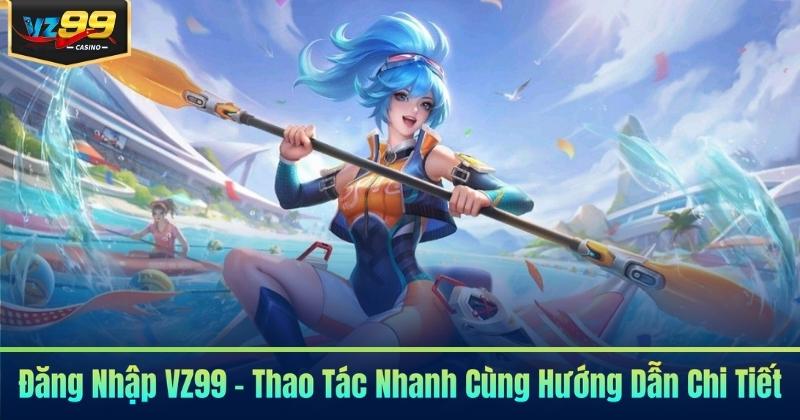 Đăng Nhập VZ99 - Thao Tác Nhanh Cùng Hướng Dẫn Chi Tiết